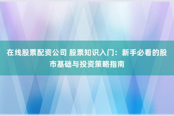 在线股票配资公司 股票知识入门：新手必看的股市基础与投资策略指南