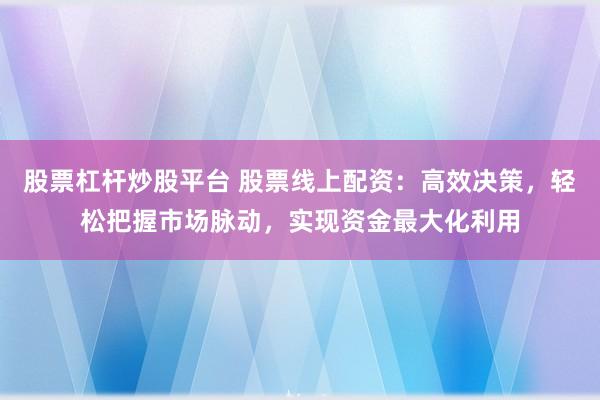 股票杠杆炒股平台 股票线上配资：高效决策，轻松把握市场脉动，实现资金最大化利用