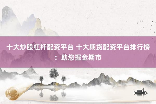 十大炒股杠杆配资平台 十大期货配资平台排行榜：助您掘金期市