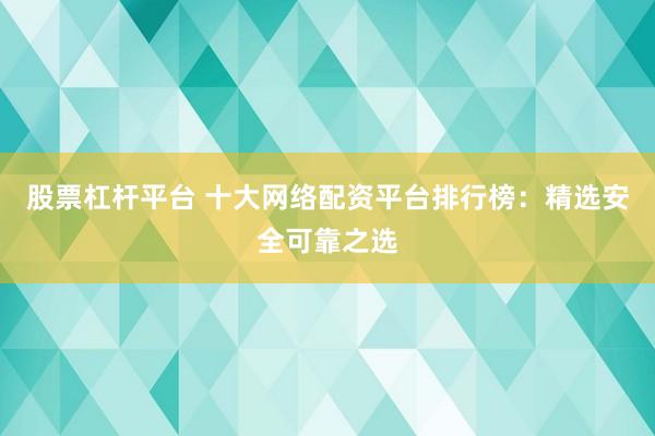股票杠杆平台 十大网络配资平台排行榜：精选安全可靠之选