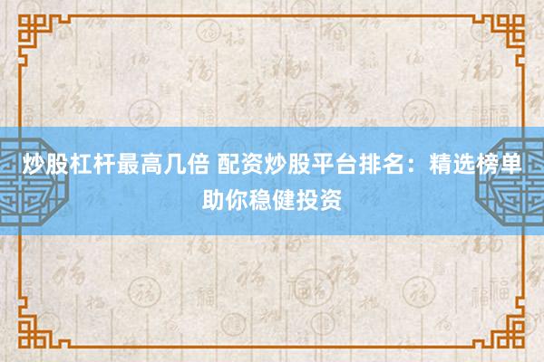 炒股杠杆最高几倍 配资炒股平台排名：精选榜单助你稳健投资