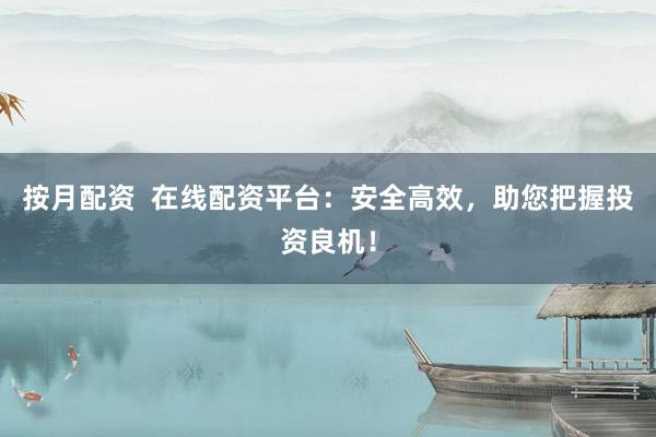 按月配资  在线配资平台：安全高效，助您把握投资良机！
