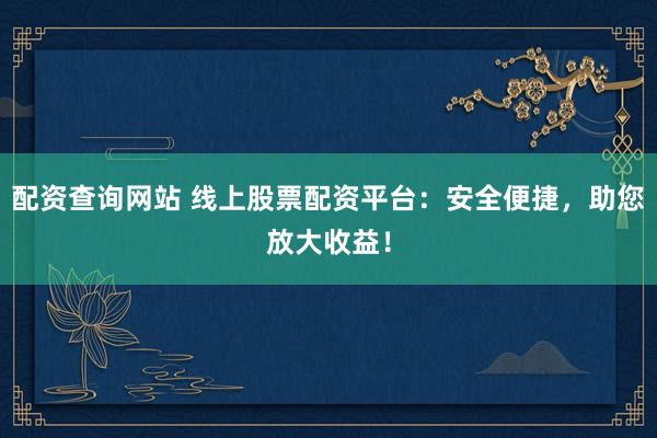 配资查询网站 线上股票配资平台：安全便捷，助您放大收益！