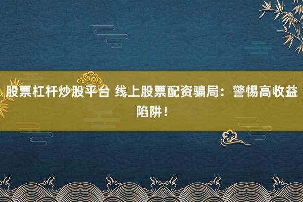 股票杠杆炒股平台 线上股票配资骗局：警惕高收益陷阱！