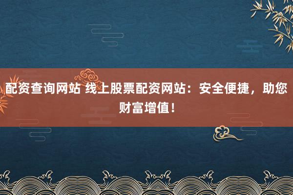 配资查询网站 线上股票配资网站：安全便捷，助您财富增值！