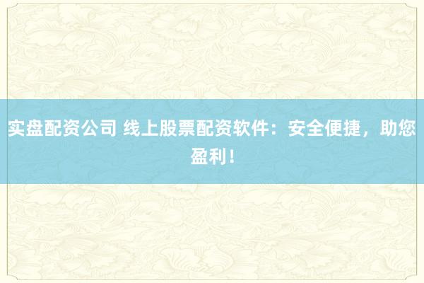 实盘配资公司 线上股票配资软件：安全便捷，助您盈利！