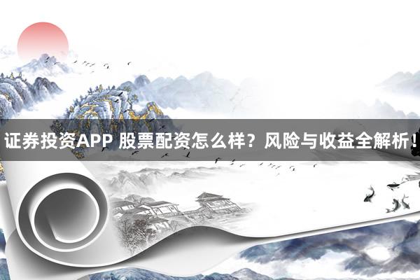 证券投资APP 股票配资怎么样？风险与收益全解析！