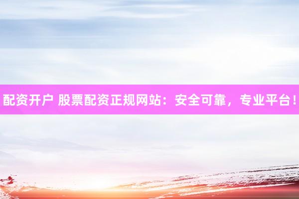 配资开户 股票配资正规网站：安全可靠，专业平台！
