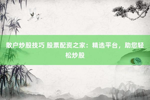 散户炒股技巧 股票配资之家：精选平台，助您轻松炒股