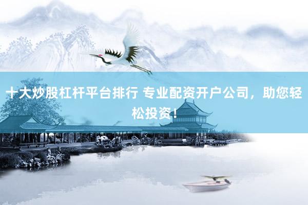 十大炒股杠杆平台排行 专业配资开户公司，助您轻松投资！