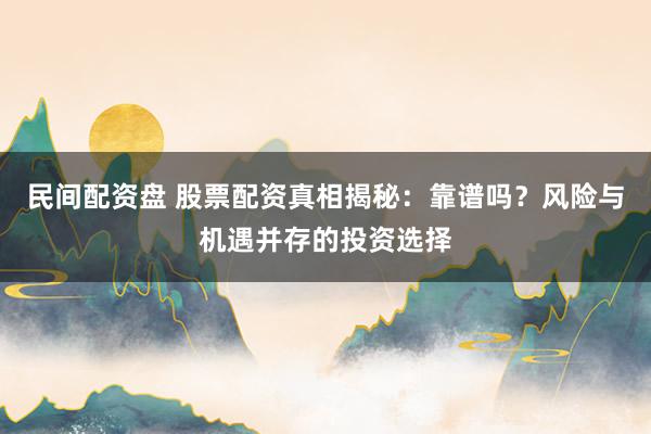 民间配资盘 股票配资真相揭秘：靠谱吗？风险与机遇并存的投资选择
