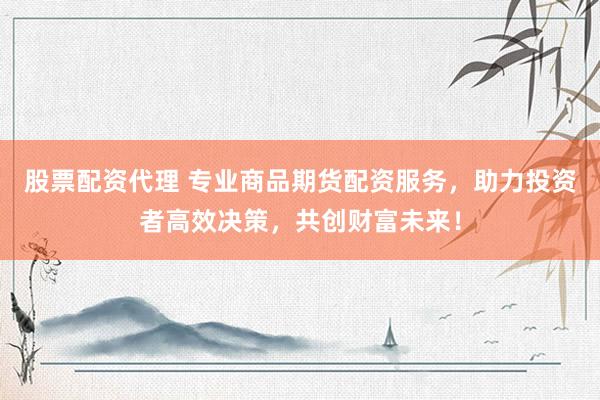 股票配资代理 专业商品期货配资服务，助力投资者高效决策，共创财富未来！