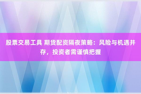 股票交易工具 期货配资隔夜策略：风险与机遇并存，投资者需谨慎把握