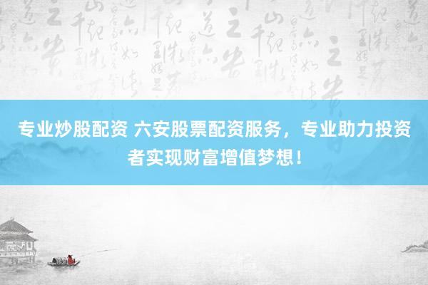 专业炒股配资 六安股票配资服务，专业助力投资者实现财富增值梦想！