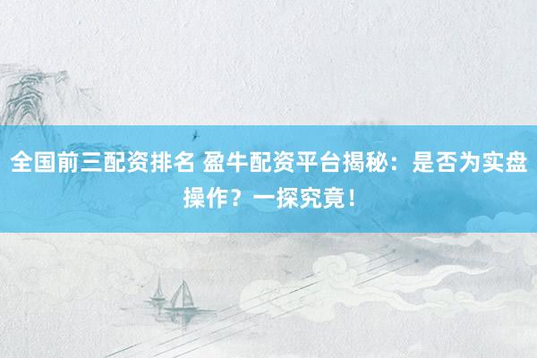 全国前三配资排名 盈牛配资平台揭秘：是否为实盘操作？一探究竟！