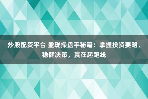 炒股配资平台 盈珑操盘手秘籍：掌握投资要略，稳健决策，赢在起跑线