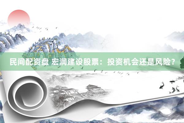 民间配资盘 宏润建设股票：投资机会还是风险？