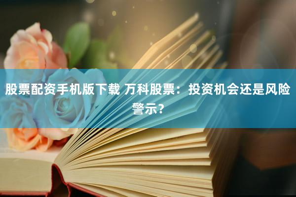 股票配资手机版下载 万科股票：投资机会还是风险警示？