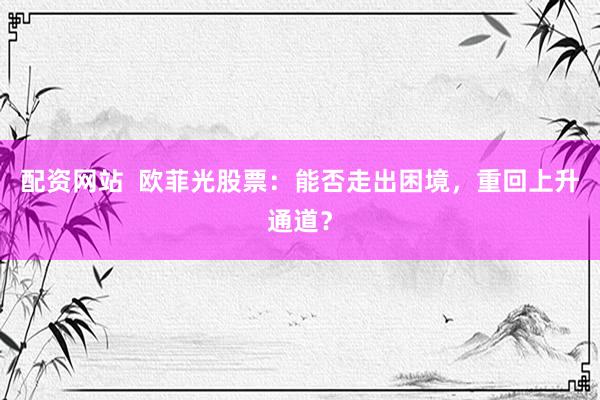 配资网站  欧菲光股票：能否走出困境，重回上升通道？