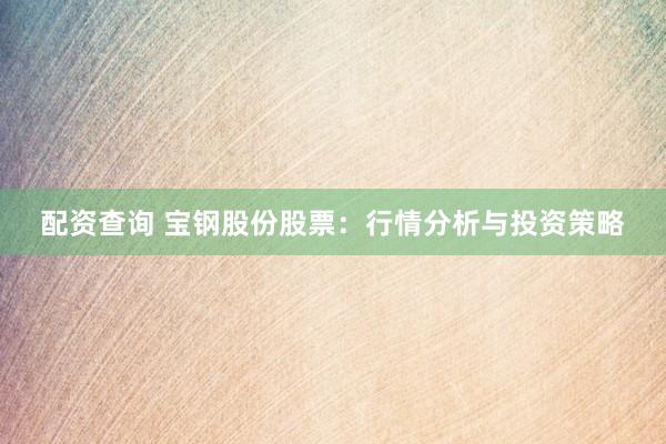配资查询 宝钢股份股票：行情分析与投资策略