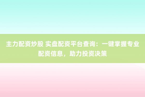 主力配资炒股 实盘配资平台查询：一键掌握专业配资信息，助力投资决策