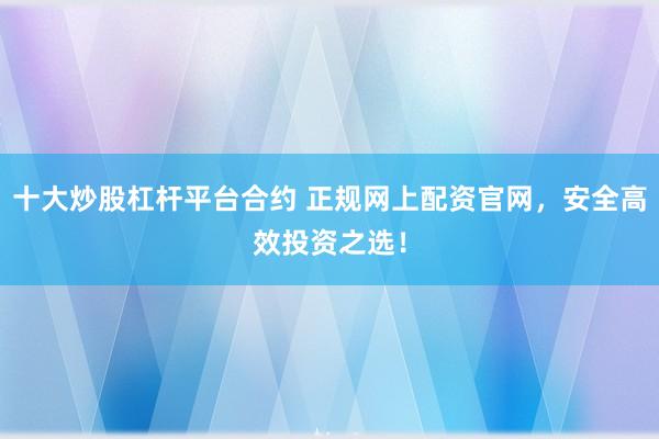 十大炒股杠杆平台合约 正规网上配资官网，安全高效投资之选！