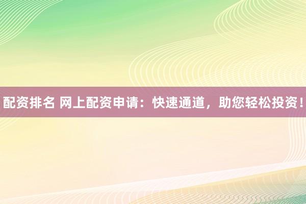 配资排名 网上配资申请：快速通道，助您轻松投资！