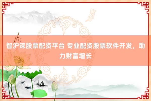 智沪深股票配资平台 专业配资股票软件开发，助力财富增长