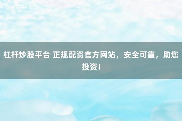 杠杆炒股平台 正规配资官方网站，安全可靠，助您投资！