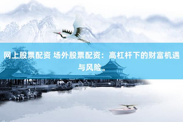 网上股票配资 场外股票配资：高杠杆下的财富机遇与风险。