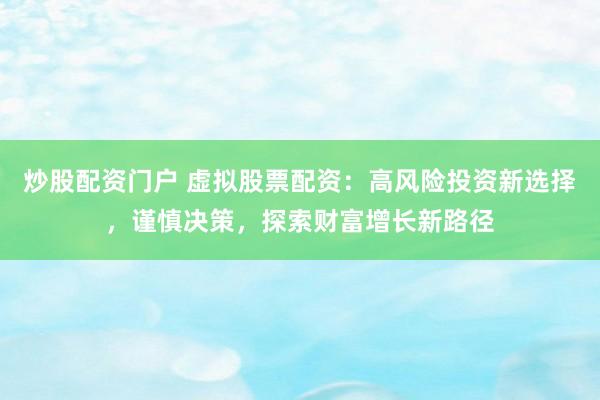 炒股配资门户 虚拟股票配资：高风险投资新选择，谨慎决策，探索财富增长新路径