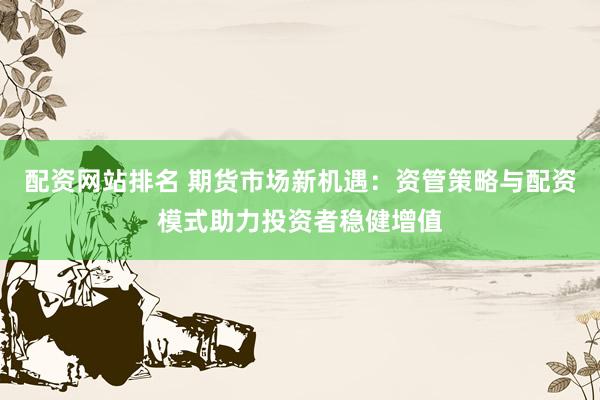 配资网站排名 期货市场新机遇：资管策略与配资模式助力投资者稳健增值