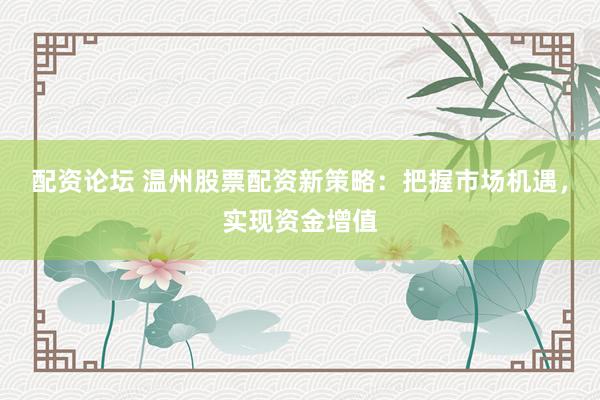 配资论坛 温州股票配资新策略：把握市场机遇，实现资金增值