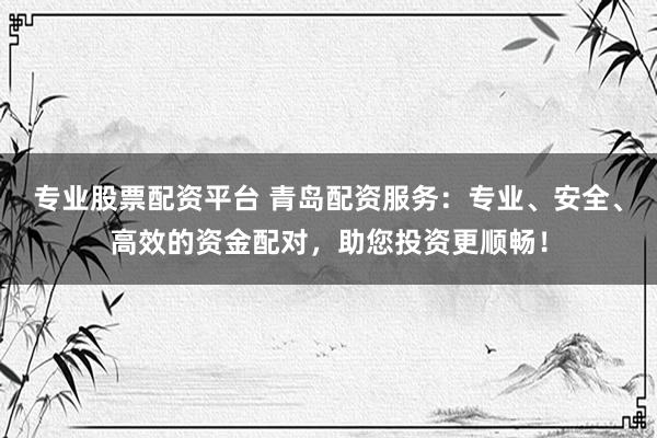 专业股票配资平台 青岛配资服务：专业、安全、高效的资金配对，助您投资更顺畅！