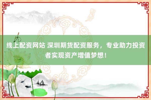 线上配资网站 深圳期货配资服务，专业助力投资者实现资产增值梦想！