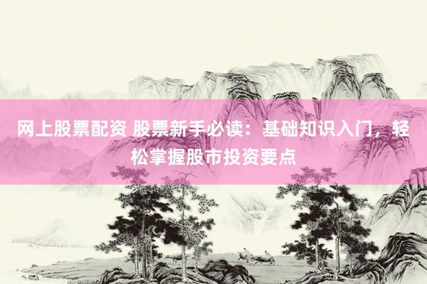 网上股票配资 股票新手必读：基础知识入门，轻松掌握股市投资要点