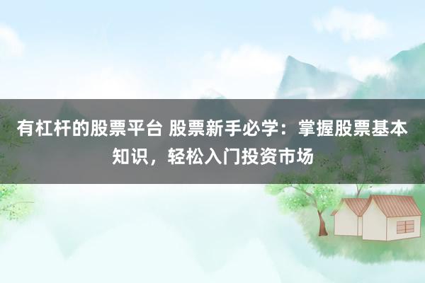 有杠杆的股票平台 股票新手必学：掌握股票基本知识，轻松入门投资市场