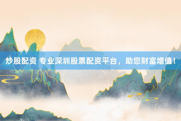 炒股配资 专业深圳股票配资平台，助您财富增值！