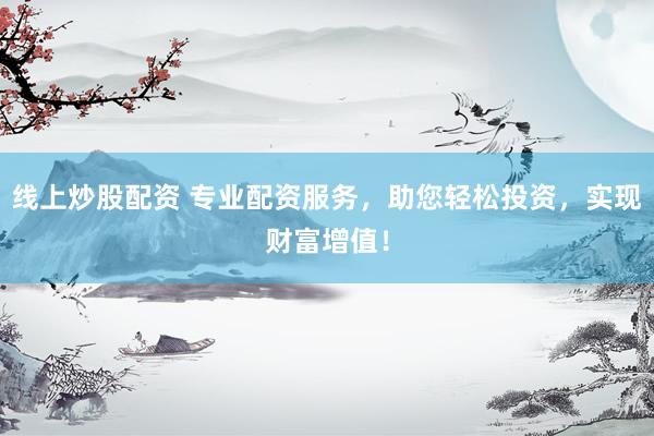 线上炒股配资 专业配资服务，助您轻松投资，实现财富增值！