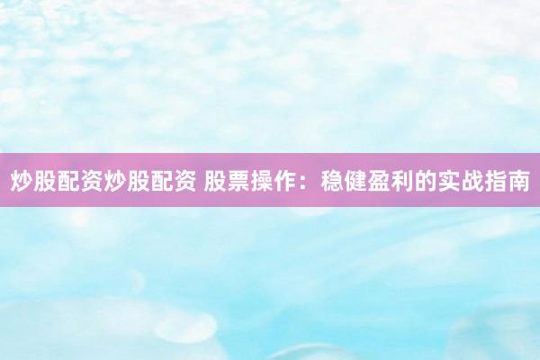 炒股配资炒股配资 股票操作：稳健盈利的实战指南