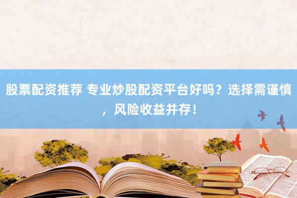 股票配资推荐 专业炒股配资平台好吗？选择需谨慎，风险收益并存！