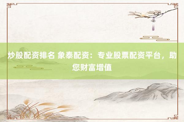 炒股配资排名 象泰配资：专业股票配资平台，助您财富增值