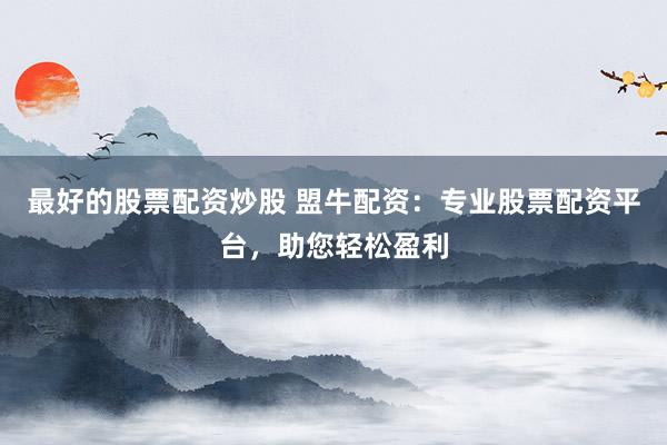 最好的股票配资炒股 盟牛配资：专业股票配资平台，助您轻松盈利
