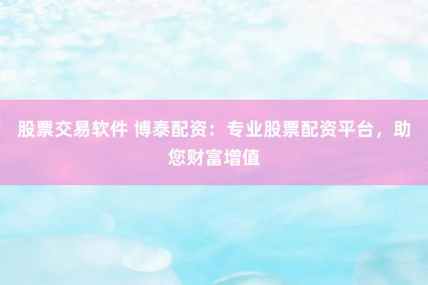 股票交易软件 博泰配资：专业股票配资平台，助您财富增值