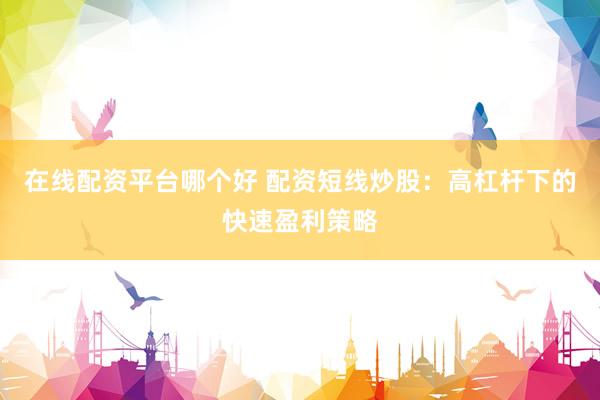 在线配资平台哪个好 配资短线炒股：高杠杆下的快速盈利策略