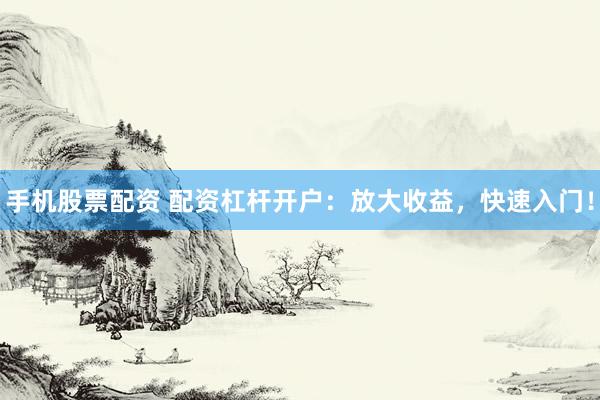 手机股票配资 配资杠杆开户：放大收益，快速入门！