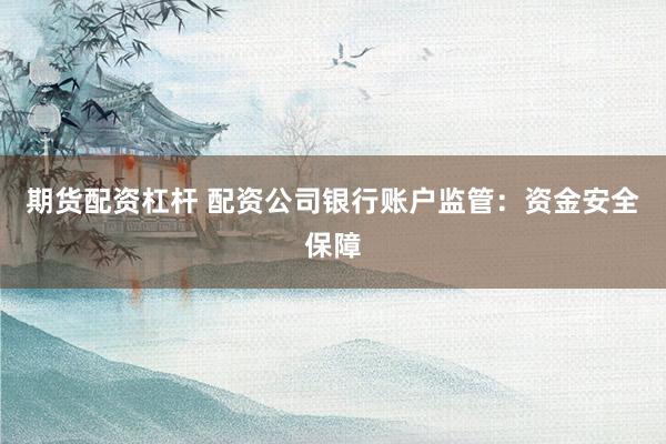 期货配资杠杆 配资公司银行账户监管：资金安全保障