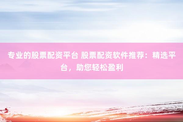 专业的股票配资平台 股票配资软件推荐：精选平台，助您轻松盈利