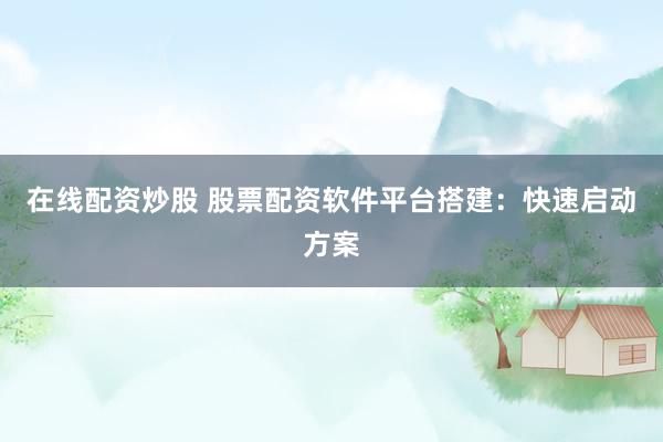 在线配资炒股 股票配资软件平台搭建：快速启动方案