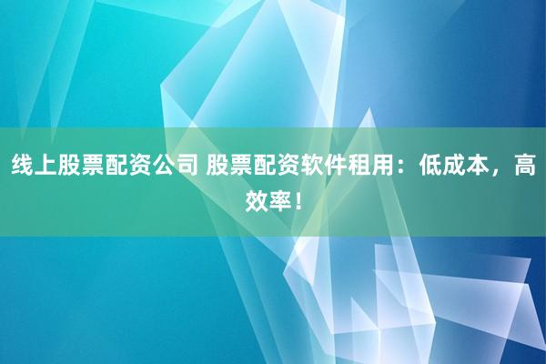 线上股票配资公司 股票配资软件租用：低成本，高效率！